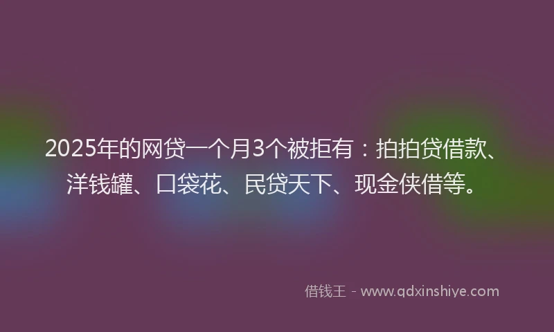 2025年的网贷一个月3个被拒有：拍拍贷借款、洋钱罐、口袋花、民贷天下、现金侠借等。