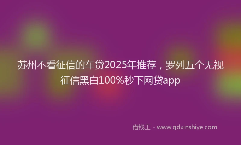 苏州不看征信的车贷2025年推荐，罗列五个无视征信黑白100%秒下网贷app