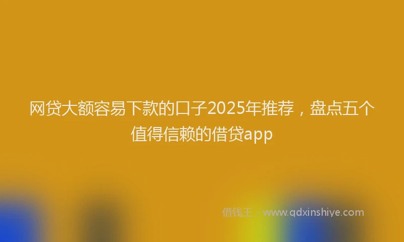 网贷大额容易下款的口子2025年推荐，盘点五个值得信赖的借贷app