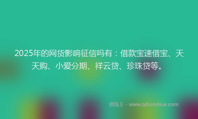 2025年的网货影响征信吗有：借款宝速借宝、天天购、小爱分期、祥云贷、珍珠贷等。