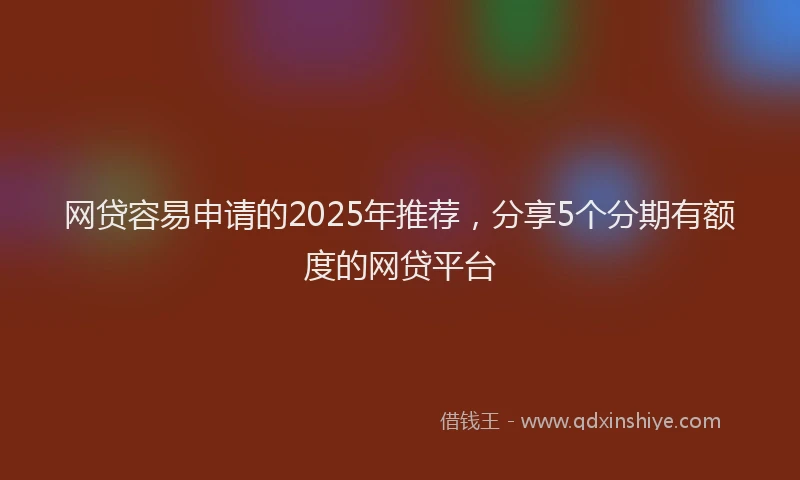 网贷容易申请的2025年推荐，分享5个分期有额度的网贷平台