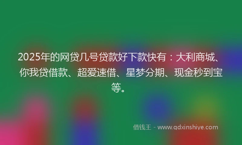2025年的网贷几号贷款好下款快有：大利商城、你我贷借款、超爱速借、星梦分期、现金秒到宝等。