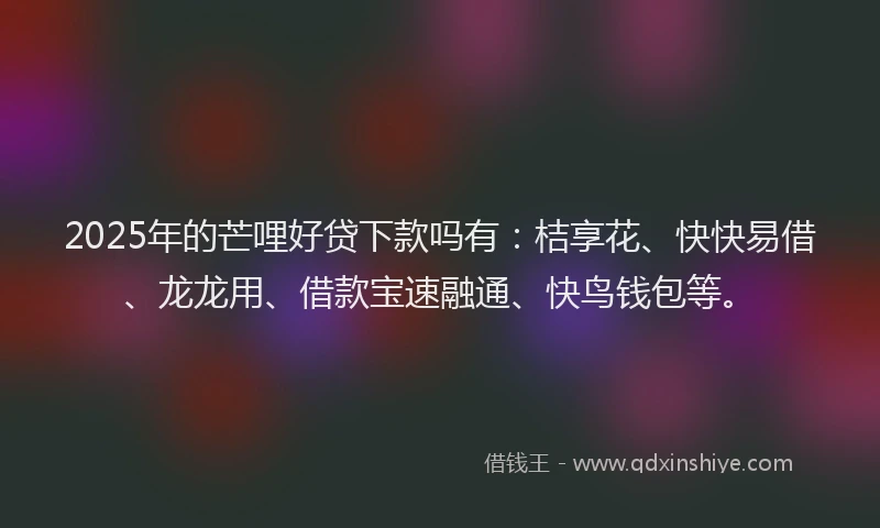 2025年的芒哩好贷下款吗有：桔享花、快快易借、龙龙用、借款宝速融通、快鸟钱包等。