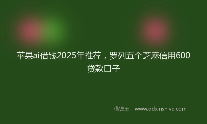 苹果ai借钱2025年推荐，罗列五个芝麻信用600贷款口子