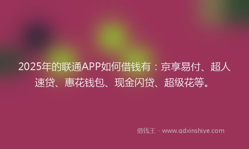 2025年的联通APP如何借钱有：京享易付、超人速贷、惠花钱包、现金闪贷、超级花等。
