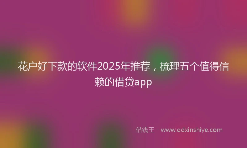 花户好下款的软件2025年推荐，梳理五个值得信赖的借贷app