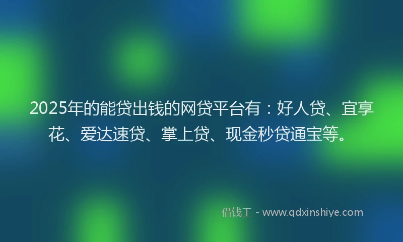 2025年的能贷出钱的网贷平台有：好人贷、宜享花、爱达速贷、掌上贷、现金秒贷通宝等。