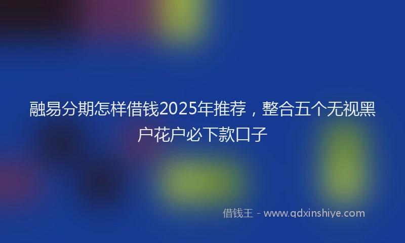 融易分期怎样借钱2025年推荐，整合五个无视黑户花户必下款口子