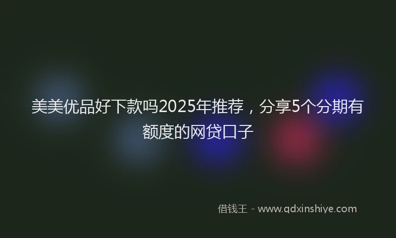 美美优品好下款吗2025年推荐，分享5个分期有额度的网贷口子