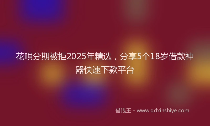 花唄分期被拒2025年精选，分享5个18岁借款神器快速下款平台