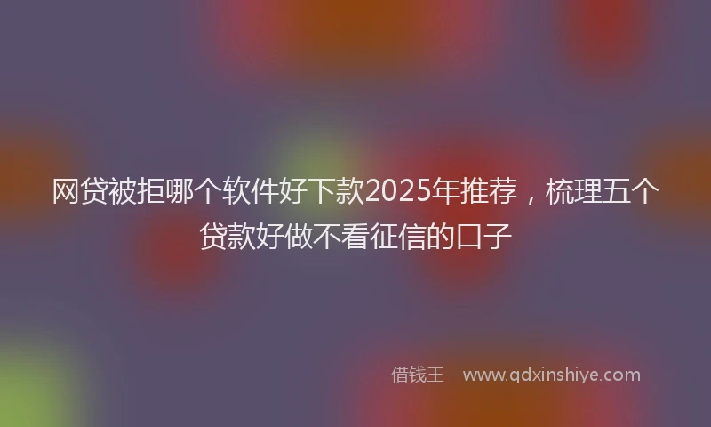 网贷被拒哪个软件好下款2025年推荐，梳理五个贷款好做不看征信的口子
