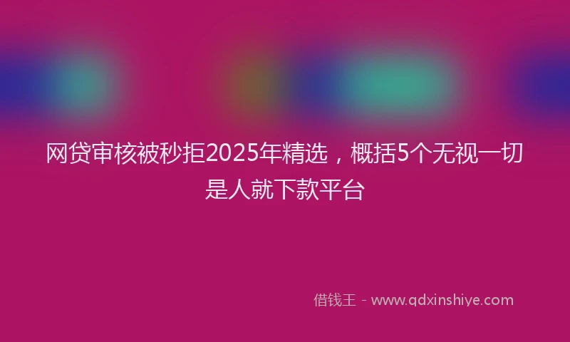 网贷审核被秒拒2025年精选，概括5个无视一切是人就下款平台