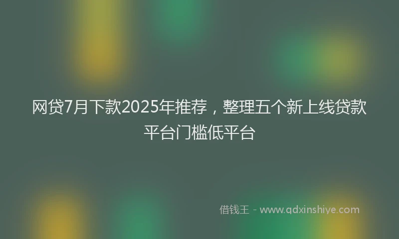 网贷7月下款2025年推荐，整理五个新上线贷款平台门槛低平台