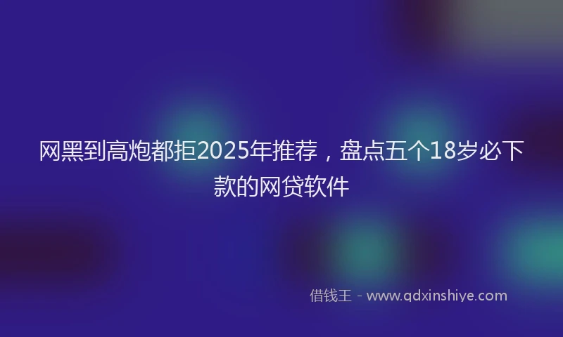 网黑到高炮都拒2025年推荐，盘点五个18岁必下款的网贷软件