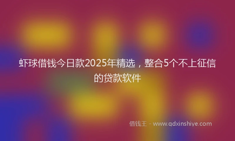 虾球借钱今日款2025年精选，整合5个不上征信的贷款软件