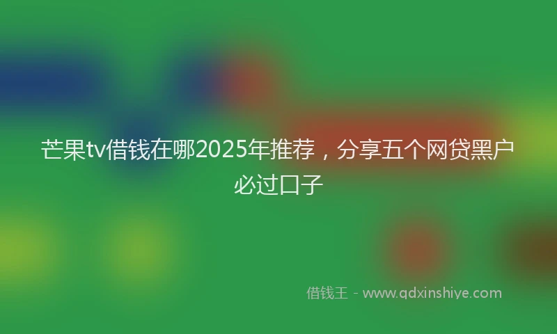 芒果tv借钱在哪2025年推荐，分享五个网贷黑户必过口子