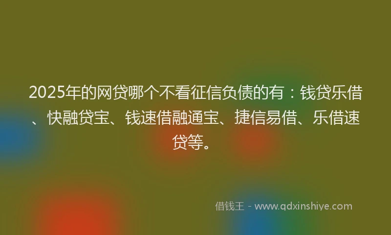 2025年的网贷哪个不看征信负债的有：钱贷乐借、快融贷宝、钱速借融通宝、捷信易借、乐借速贷等。