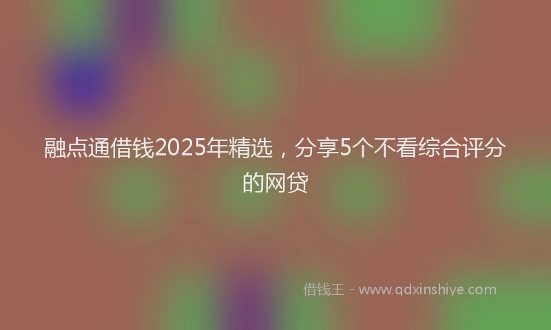融点通借钱2025年精选，分享5个不看综合评分的网贷