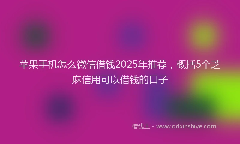 苹果手机怎么微信借钱2025年推荐，概括5个芝麻信用可以借钱的口子