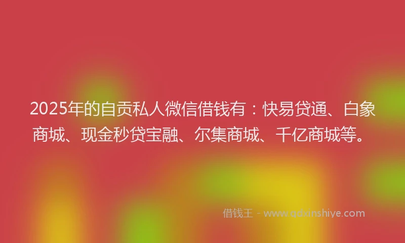 2025年的自贡私人微信借钱有：快易贷通、白象商城、现金秒贷宝融、尔集商城、千亿商城等。