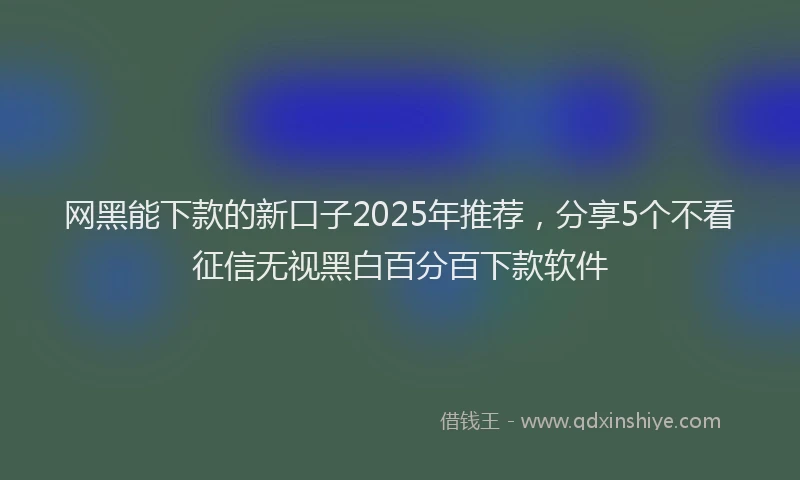 网黑能下款的新口子2025年推荐，分享5个不看征信无视黑白百分百下款软件