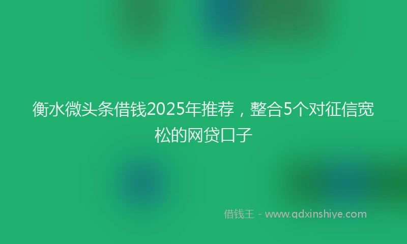 衡水微头条借钱2025年推荐，整合5个对征信宽松的网贷口子