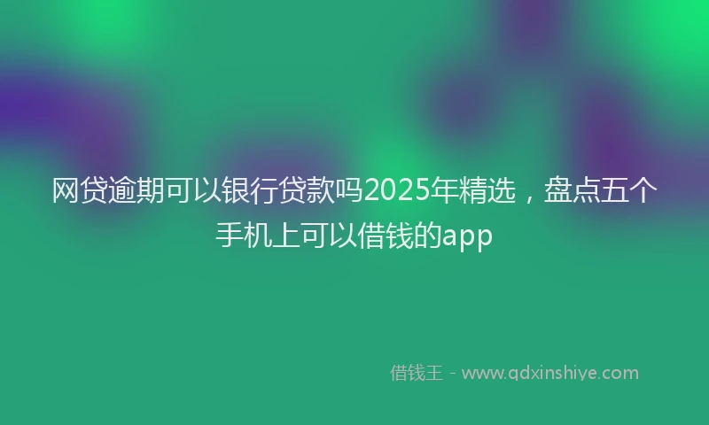 网贷逾期可以银行贷款吗2025年精选，盘点五个手机上可以借钱的app