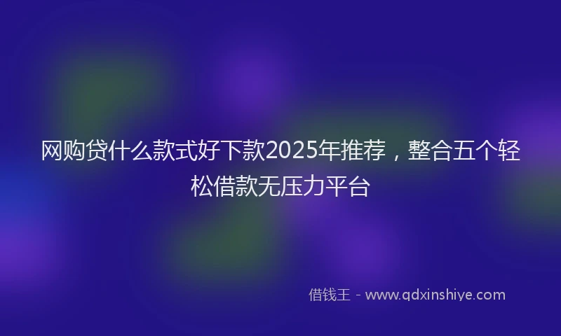 网购贷什么款式好下款2025年推荐，整合五个轻松借款无压力平台