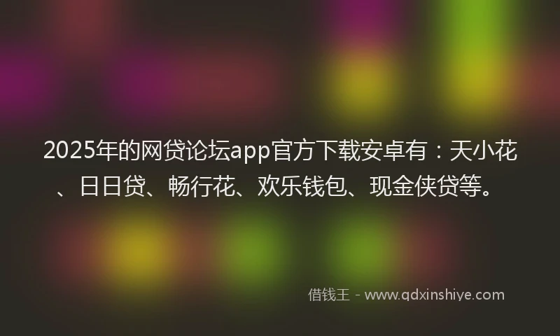 2025年的网贷论坛app官方下载安卓有：天小花、日日贷、畅行花、欢乐钱包、现金侠贷等。