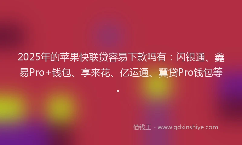 2025年的苹果快联贷容易下款吗有：闪银通、鑫易Pro+钱包、享来花、亿运通、翼贷Pro钱包等。
