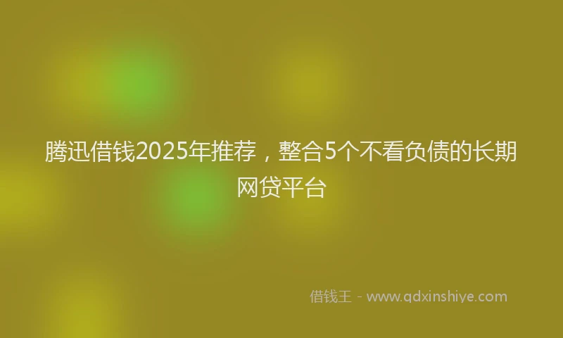 腾迅借钱2025年推荐，整合5个不看负债的长期网贷平台