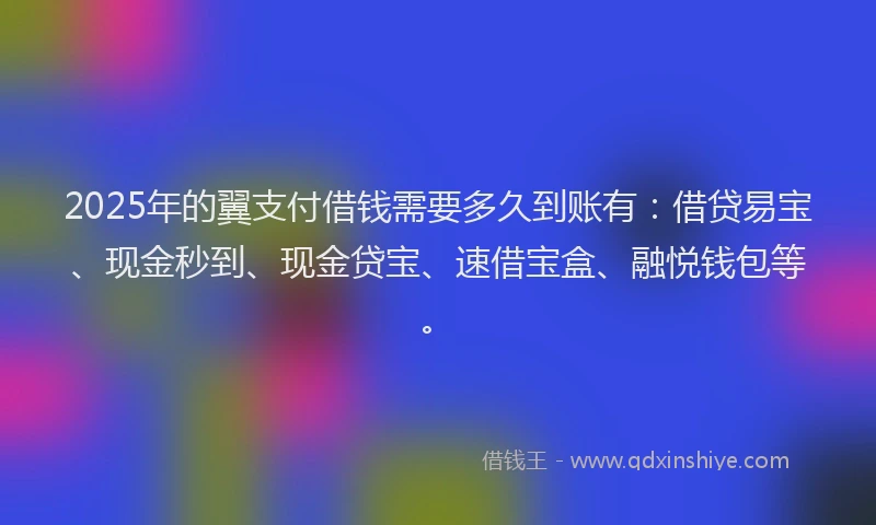 2025年的翼支付借钱需要多久到账有：借贷易宝、现金秒到、现金贷宝、速借宝盒、融悦钱包等。