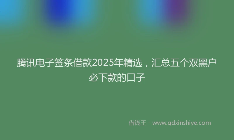 腾讯电子签条借款2025年精选，汇总五个双黑户必下款的口子