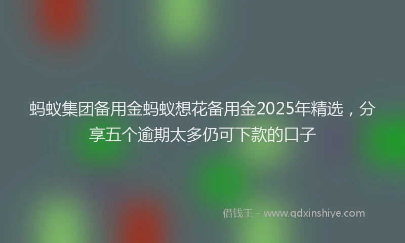 蚂蚁集团备用金蚂蚁想花备用金2025年精选，分享五个逾期太多仍可下款的口子