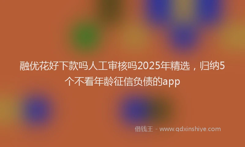 融优花好下款吗人工审核吗2025年精选，归纳5个不看年龄征信负债的app