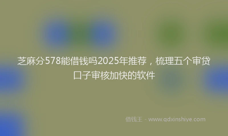芝麻分578能借钱吗2025年推荐，梳理五个审贷口子审核加快的软件
