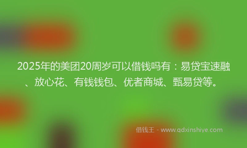 2025年的美团20周岁可以借钱吗有：易贷宝速融、放心花、有钱钱包、优者商城、甄易贷等。