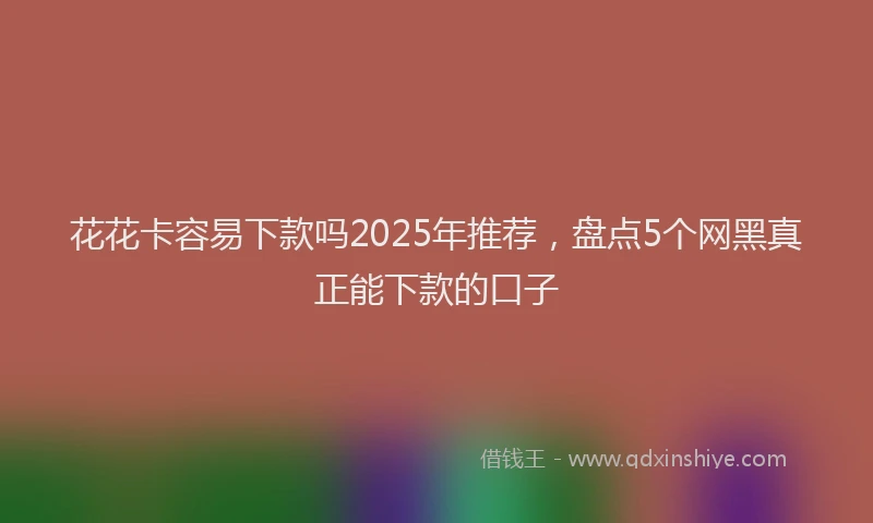 花花卡容易下款吗2025年推荐，盘点5个网黑真正能下款的口子