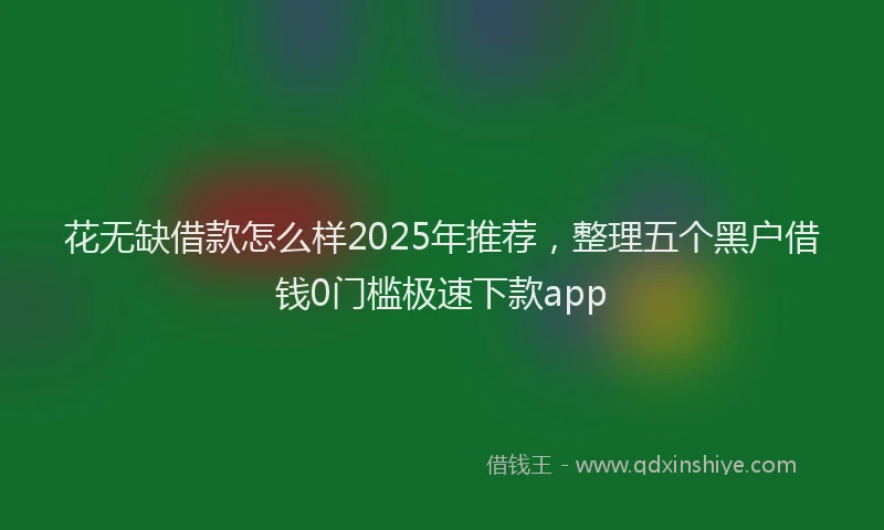花无缺借款怎么样2025年推荐，整理五个黑户借钱0门槛极速下款app