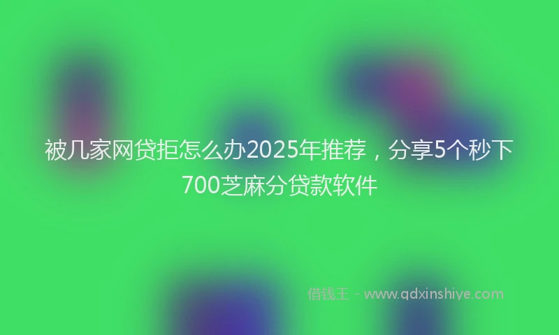 被几家网贷拒怎么办2025年推荐，分享5个秒下700芝麻分贷款软件