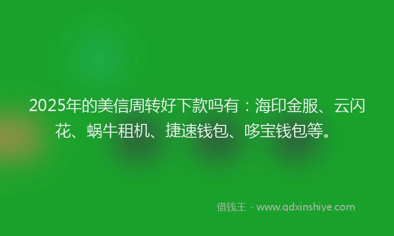 2025年的美信周转好下款吗有：海印金服、云闪花、蜗牛租机、捷速钱包、哆宝钱包等。