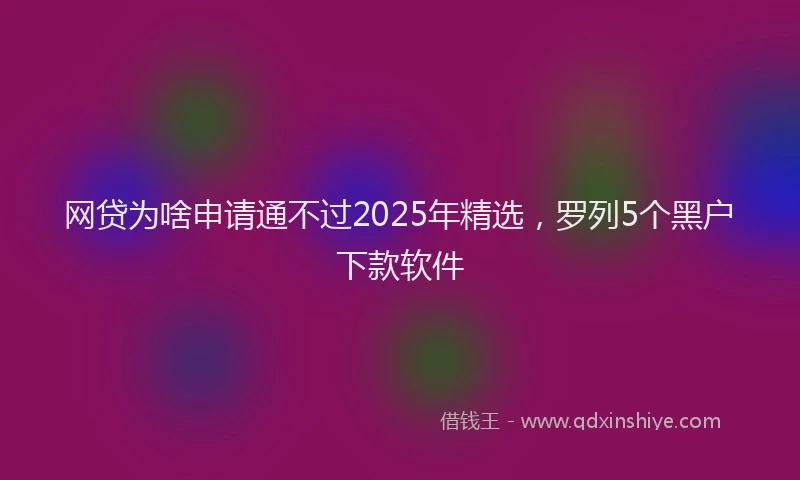 网贷为啥申请通不过2025年精选，罗列5个黑户下款软件