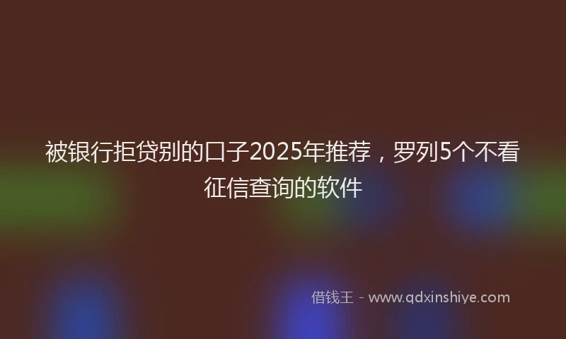 被银行拒贷别的口子2025年推荐，罗列5个不看征信查询的软件