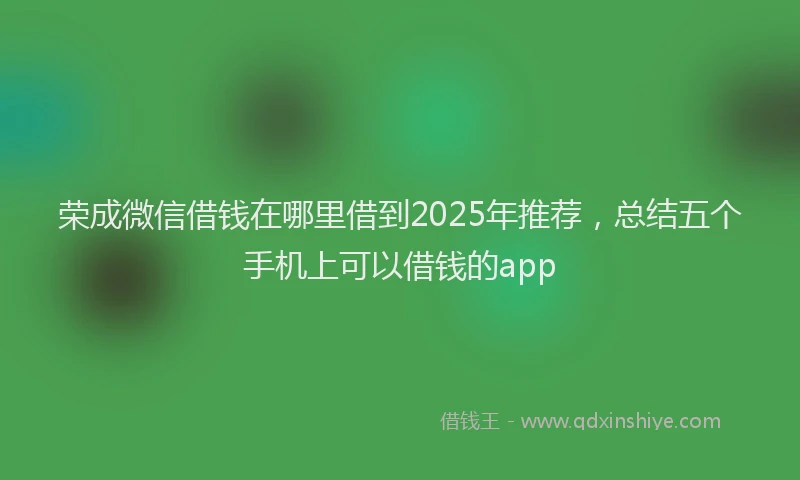 荣成微信借钱在哪里借到2025年推荐，总结五个手机上可以借钱的app