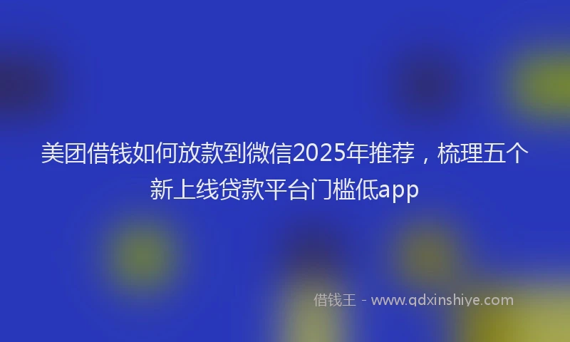 美团借钱如何放款到微信2025年推荐，梳理五个新上线贷款平台门槛低app