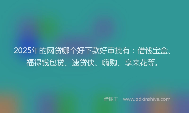 2025年的网贷哪个好下款好审批有：借钱宝盒、福禄钱包贷、速贷侠、嗨购、享来花等。