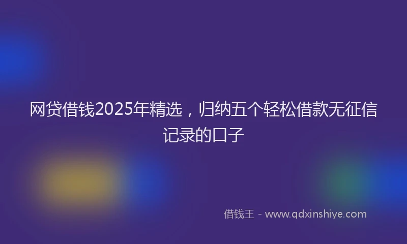 网贷借钱2025年精选，归纳五个轻松借款无征信记录的口子