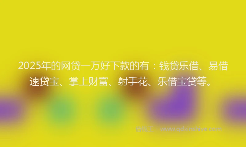 2025年的网贷一万好下款的有：钱贷乐借、易借速贷宝、掌上财富、射手花、乐借宝贷等。