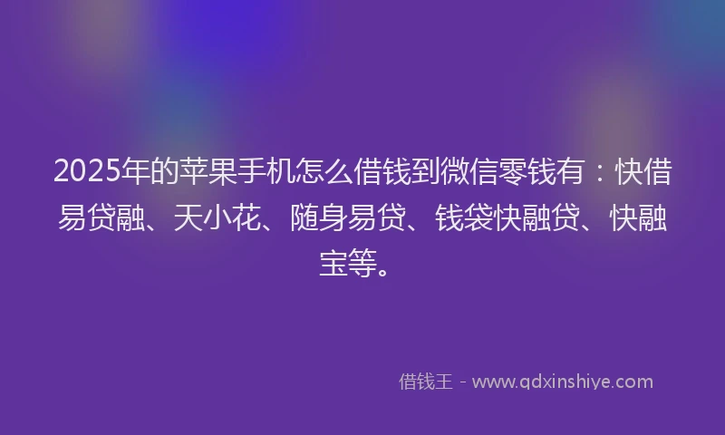 2025年的苹果手机怎么借钱到微信零钱有：快借易贷融、天小花、随身易贷、钱袋快融贷、快融宝等。