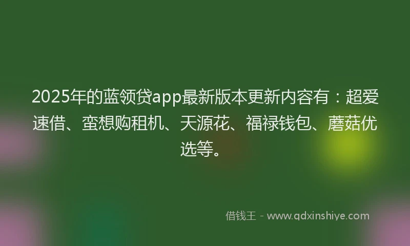 2025年的蓝领贷app最新版本更新内容有：超爱速借、蛮想购租机、天源花、福禄钱包、蘑菇优选等。